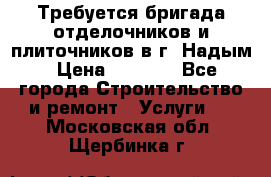 Требуется бригада отделочников и плиточников в г. Надым › Цена ­ 1 000 - Все города Строительство и ремонт » Услуги   . Московская обл.,Щербинка г.